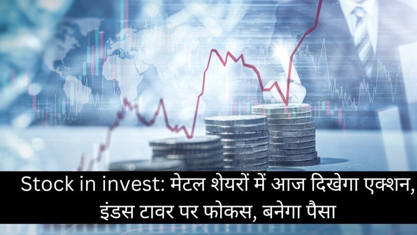 Stock in invest मेटल शेयरों में आज दिखेगा एक्शन इंडस टावर पर फोकस